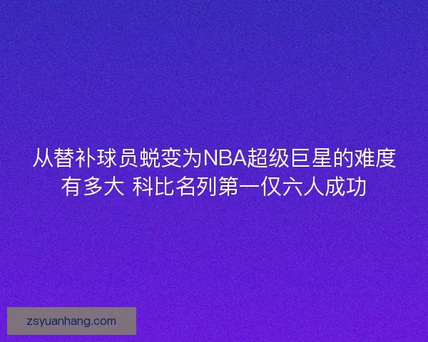 从替补球员蜕变为NBA超级巨星的难度有多大 科比名列第一仅六人成功