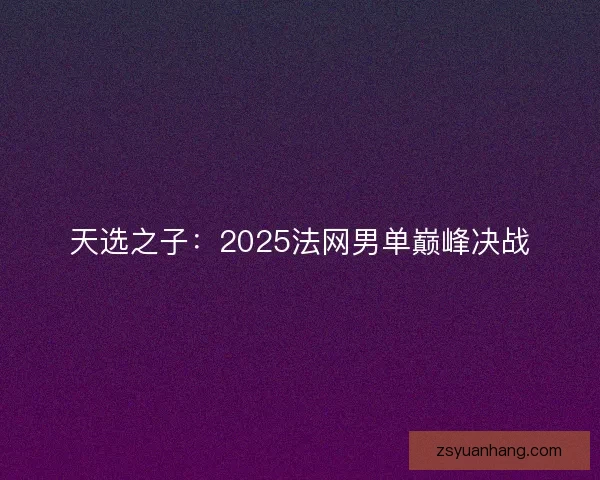 天选之子：2025法网男单巅峰决战