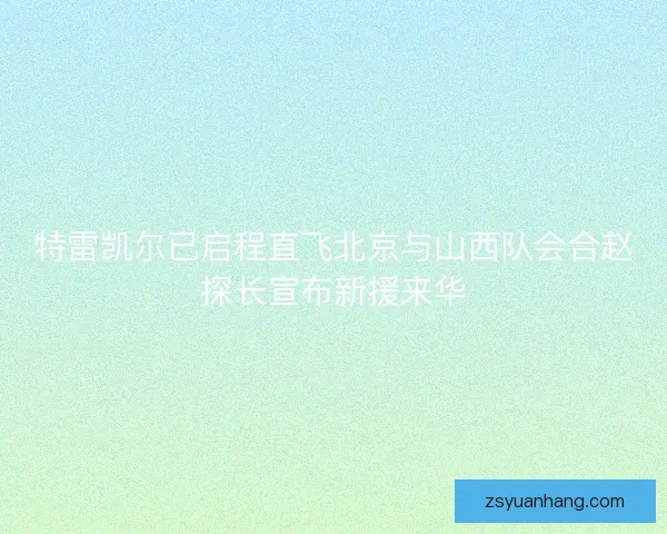特雷凯尔已启程直飞北京与山西队会合赵探长宣布新援来华