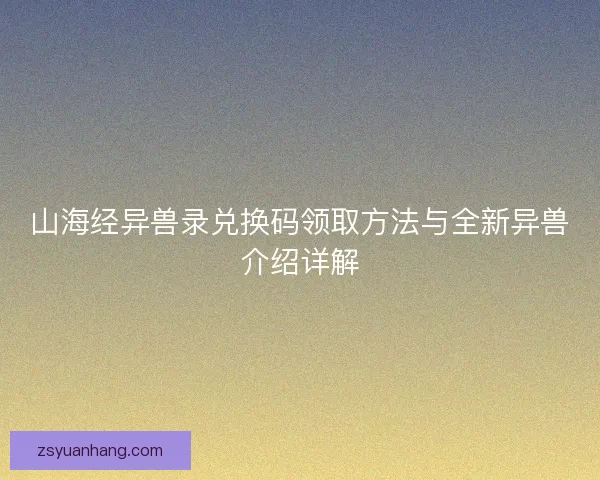山海经异兽录兑换码领取方法与全新异兽介绍详解