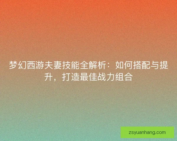 梦幻西游夫妻技能全解析：如何搭配与提升，打造最佳战力组合