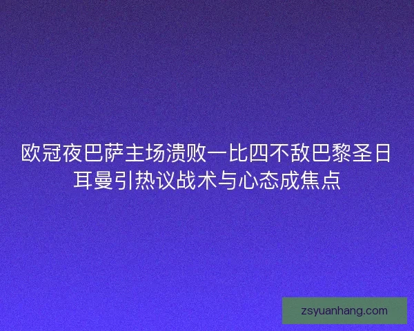 欧冠夜巴萨主场溃败一比四不敌巴黎圣日耳曼引热议战术与心态成焦点