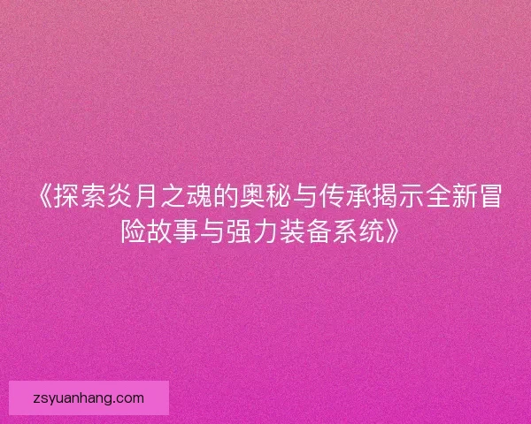 《探索炎月之魂的奥秘与传承揭示全新冒险故事与强力装备系统》