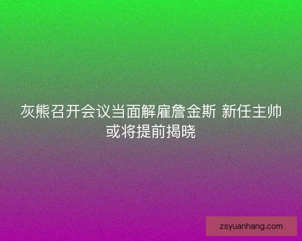 灰熊召开会议当面解雇詹金斯 新任主帅或将提前揭晓