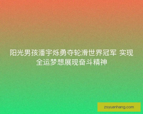 阳光男孩潘宇烁勇夺轮滑世界冠军 实现全运梦想展现奋斗精神