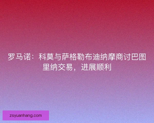 罗马诺：科莫与萨格勒布迪纳摩商讨巴图里纳交易，进展顺利