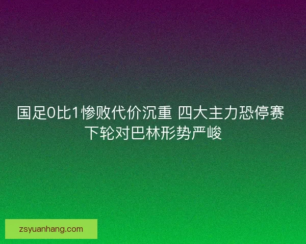 国足0比1惨败代价沉重 四大主力恐停赛 下轮对巴林形势严峻