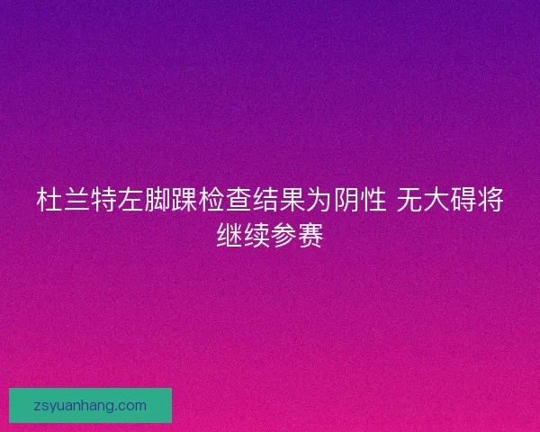 杜兰特左脚踝检查结果为阴性 无大碍将继续参赛