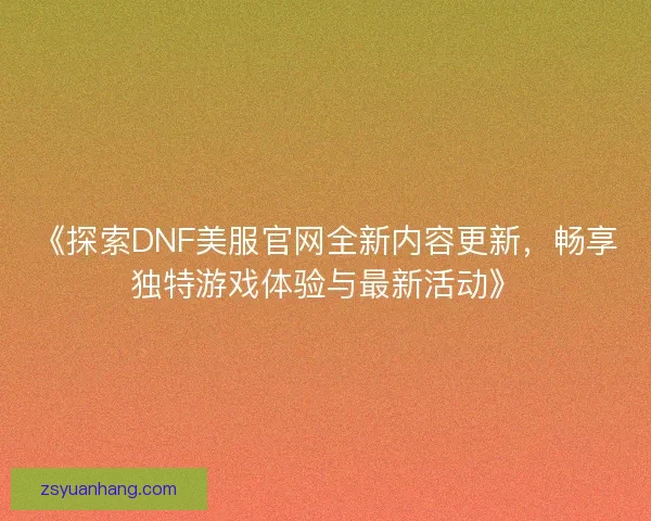 《探索DNF美服官网全新内容更新，畅享独特游戏体验与最新活动》