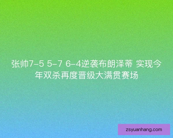 张帅7-5 5-7 6-4逆袭布朗泽蒂 实现今年双杀再度晋级大满贯赛场