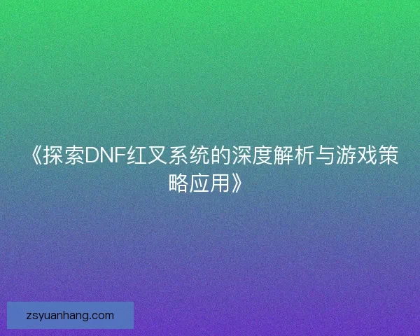 《探索DNF红叉系统的深度解析与游戏策略应用》