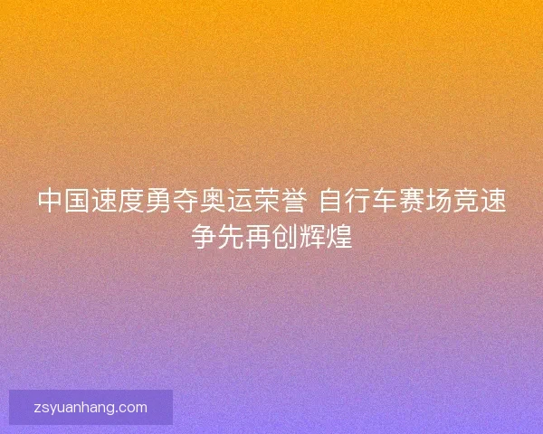 中国速度勇夺奥运荣誉 自行车赛场竞速争先再创辉煌