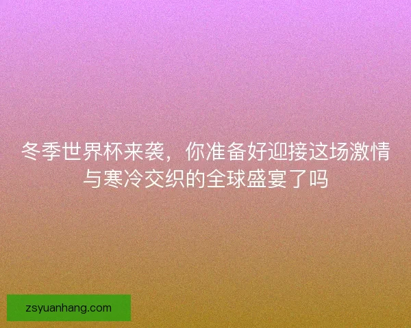 冬季世界杯来袭，你准备好迎接这场激情与寒冷交织的全球盛宴了吗