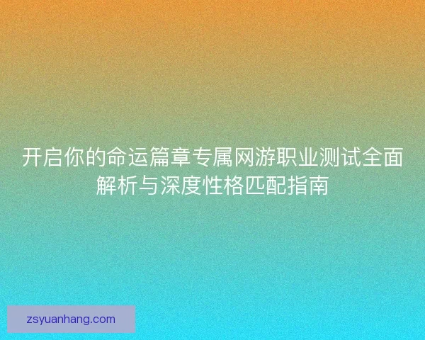 开启你的命运篇章专属网游职业测试全面解析与深度性格匹配指南