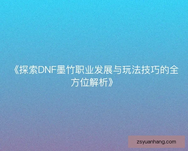《探索DNF墨竹职业发展与玩法技巧的全方位解析》