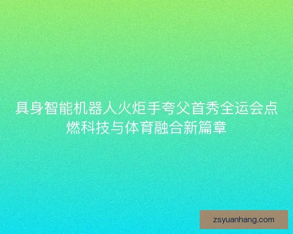 具身智能机器人火炬手夸父首秀全运会点燃科技与体育融合新篇章