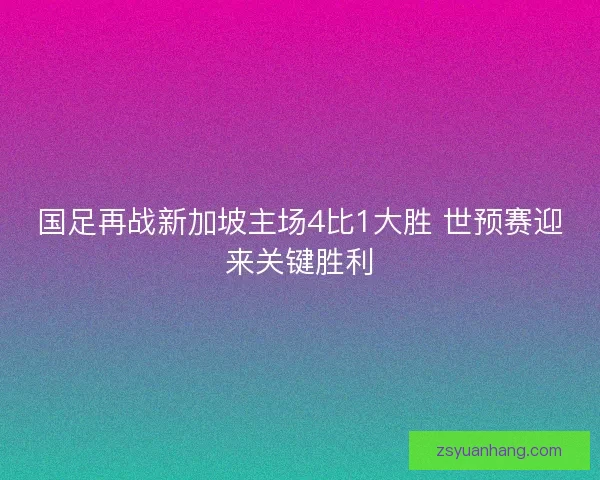 国足再战新加坡主场4比1大胜 世预赛迎来关键胜利