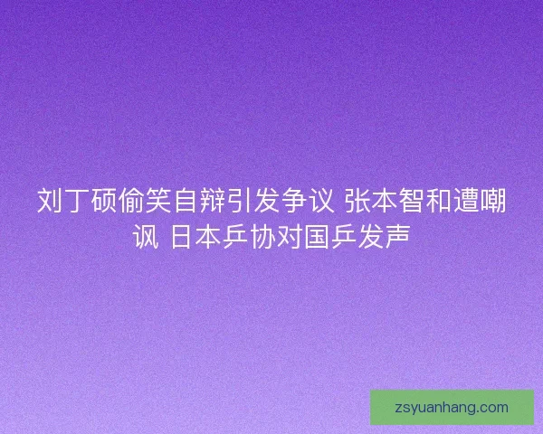 刘丁硕偷笑自辩引发争议 张本智和遭嘲讽 日本乒协对国乒发声