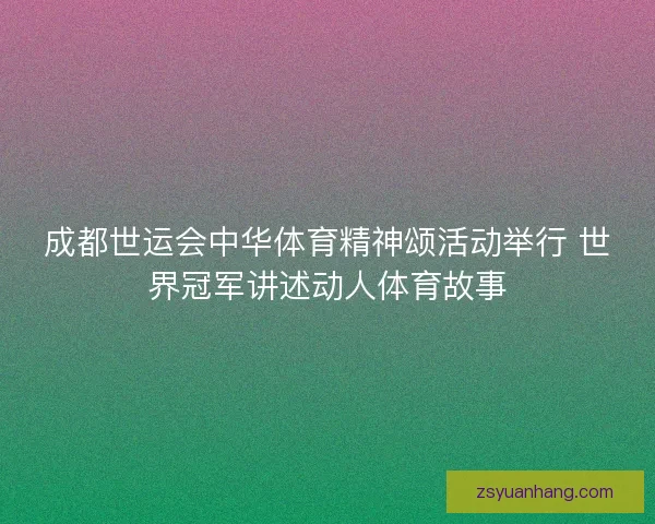 成都世运会中华体育精神颂活动举行 世界冠军讲述动人体育故事