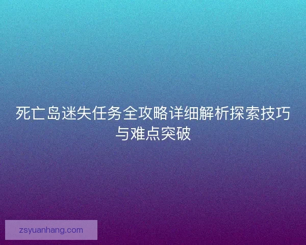 死亡岛迷失任务全攻略详细解析探索技巧与难点突破