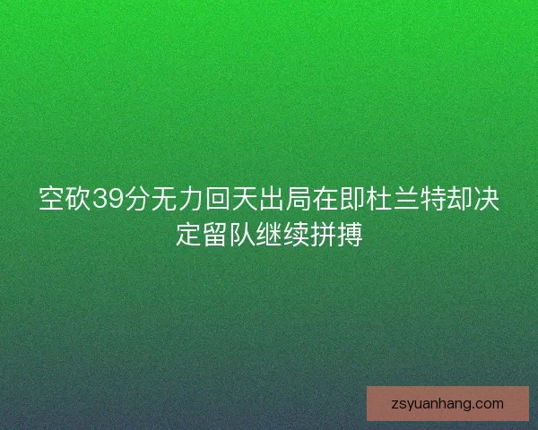 空砍39分无力回天出局在即杜兰特却决定留队继续拼搏