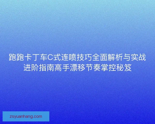 跑跑卡丁车C式连喷技巧全面解析与实战进阶指南高手漂移节奏掌控秘笈