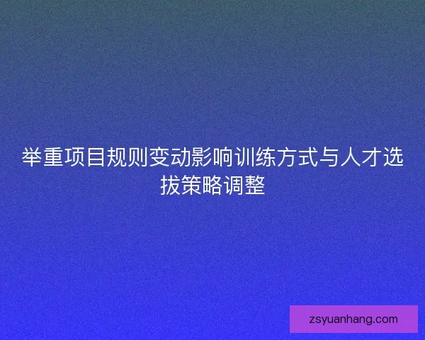 举重项目规则变动影响训练方式与人才选拔策略调整